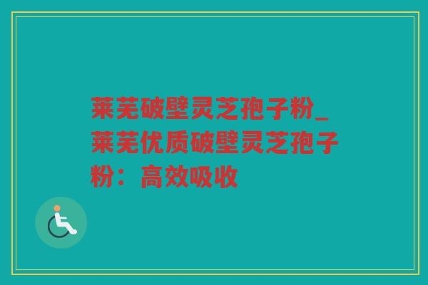 莱芜破壁灵芝孢子粉_莱芜优质破壁灵芝孢子粉:高效吸收 莱芜破壁灵芝孢子粉_莱芜优质破壁灵芝孢子粉:高效吸收