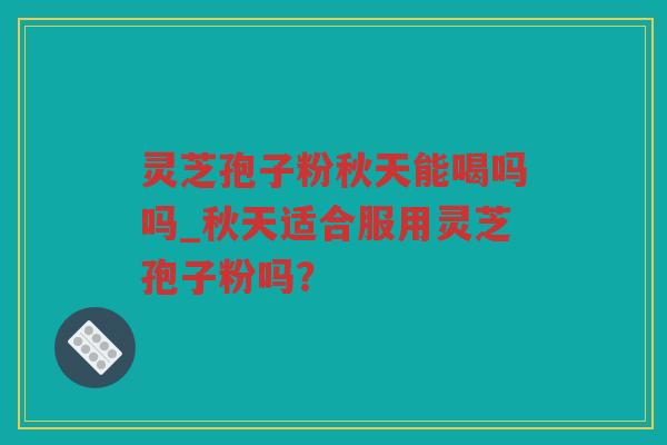 灵芝孢子粉秋天能喝吗吗_秋天适合服用灵芝孢子粉吗？