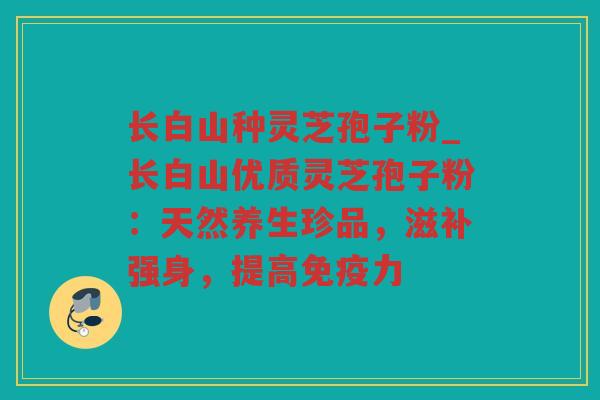 长白山种灵芝孢子粉_长白山优质灵芝孢子粉:天然养生珍品,滋补强身,提高免疫力 长白山种灵芝孢子粉_长白山优质灵芝孢子粉:天然养生珍品,滋补强身,提高免疫力