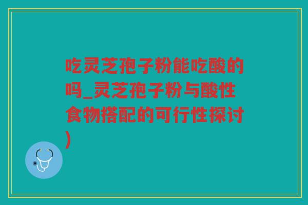 吃灵芝孢子粉能吃酸的吗_灵芝孢子粉与酸性食物搭配的可行性探讨)