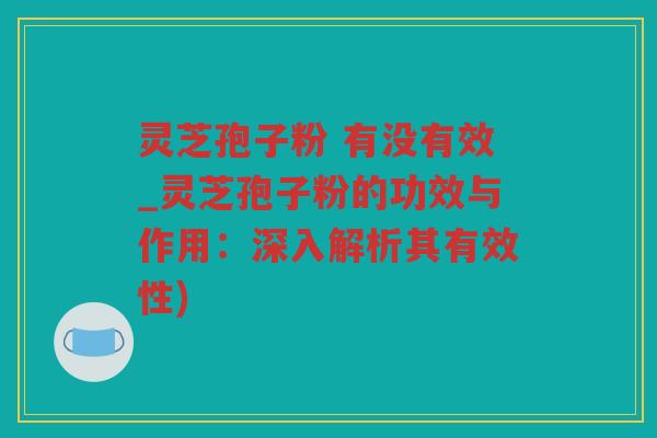 灵芝孢子粉 有没有效_灵芝孢子粉的功效与作用：深入解析其有效性)