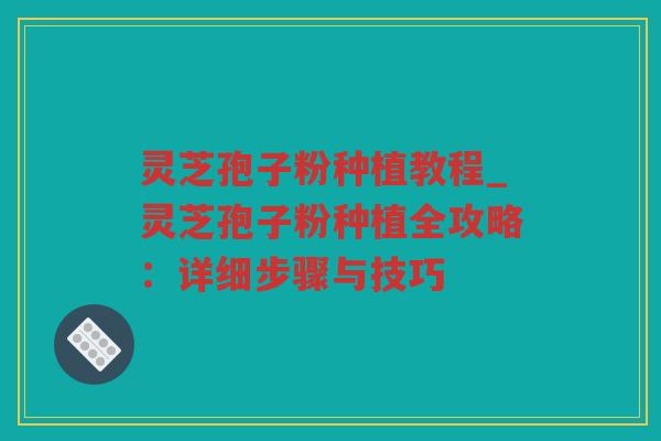 灵芝孢子粉种植教程_灵芝孢子粉种植全攻略：详细步骤与技巧