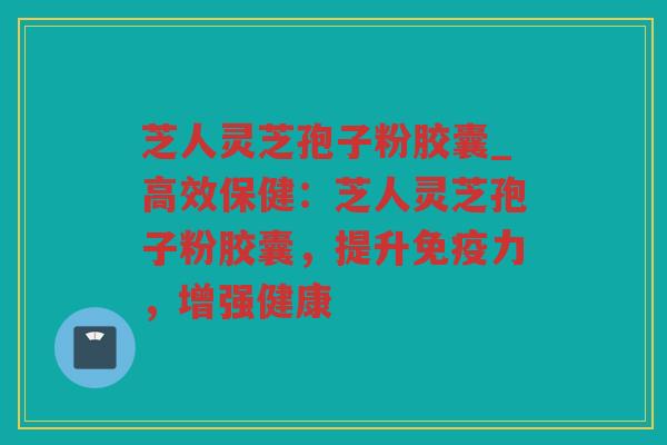芝人灵芝孢子粉胶囊_高效保健:芝人灵芝孢子粉胶囊,提升免疫力,增强健康 芝人灵芝孢子粉胶囊_高效保健:芝人灵芝孢子粉胶囊,提升免疫力,增强健康