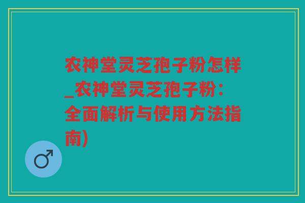 农神堂灵芝孢子粉怎样_农神堂灵芝孢子粉：全面解析与使用方法指南)