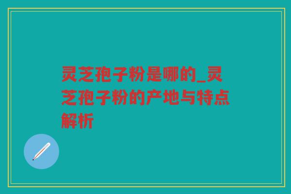 灵芝孢子粉是哪的_灵芝孢子粉的产地与特点解析