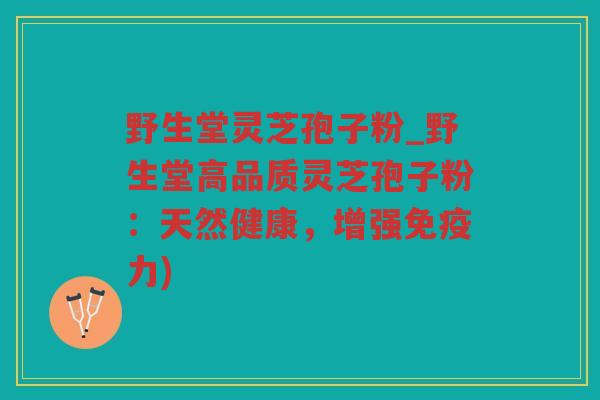 野生堂灵芝孢子粉_野生堂高品质灵芝孢子粉：天然健康，增强免疫力)