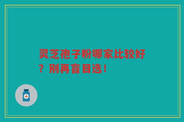 灵芝孢子粉哪家比较好？别再盲目选！