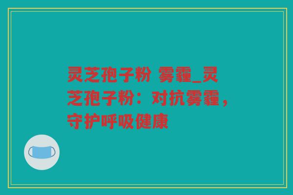 灵芝孢子粉 雾霾_灵芝孢子粉：对抗雾霾，守护健康
