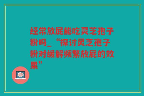 经常放屁能吃灵芝孢子粉吗_“探讨灵芝孢子粉对缓解频繁放屁的效果”