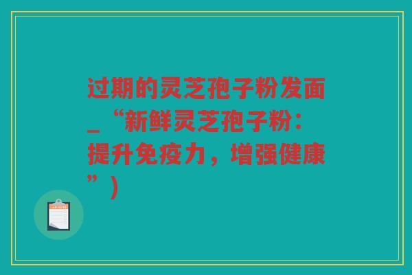 过期的灵芝孢子粉发面_“新鲜灵芝孢子粉：提升免疫力，增强健康”)