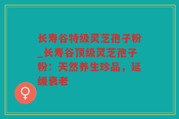 长寿谷特级灵芝孢子粉_长寿谷灵芝孢子粉:天然养生珍品,延缓 长寿谷特级灵芝孢子粉_长寿谷灵芝孢子粉:天然养生珍品,延缓