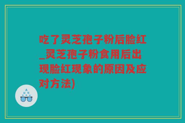 吃了灵芝孢子粉后脸红_灵芝孢子粉食用后出现脸红现象的原因及应对方法)