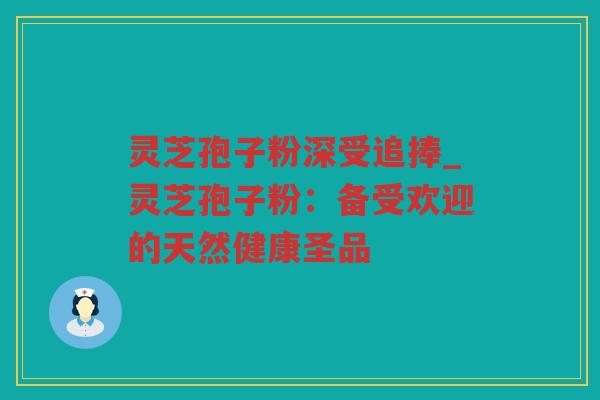 灵芝孢子粉深受追捧_灵芝孢子粉：备受欢迎的天然健康圣品