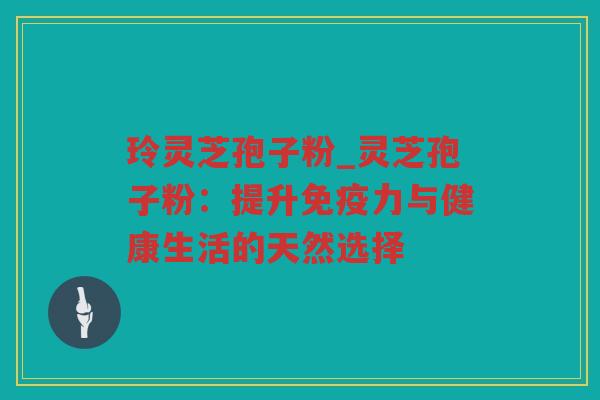 玲灵芝孢子粉_灵芝孢子粉：提升免疫力与健康生活的天然选择