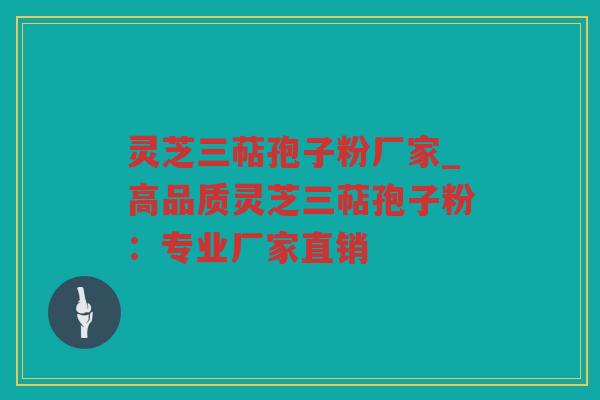 灵芝三萜孢子粉厂家_高品质灵芝三萜孢子粉：专业厂家直销