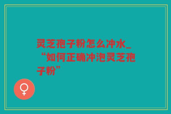 灵芝孢子粉怎么冲水_“如何正确冲泡灵芝孢子粉”