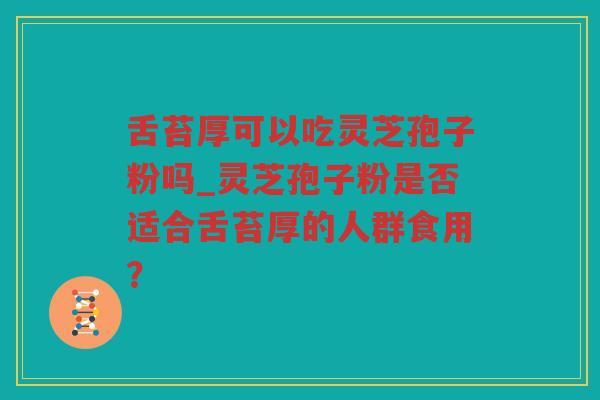 舌苔厚可以吃灵芝孢子粉吗_灵芝孢子粉是否适合舌苔厚的人群食用? 舌苔厚可以吃灵芝孢子粉吗_灵芝孢子粉是否适合舌苔厚的人群食用?