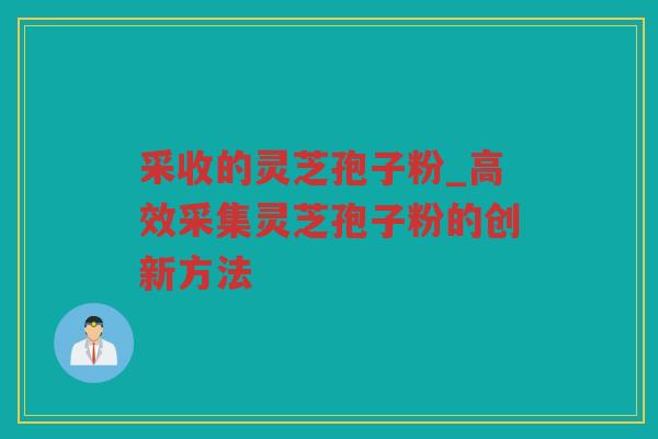 采收的灵芝孢子粉_高效采集灵芝孢子粉的创新方法