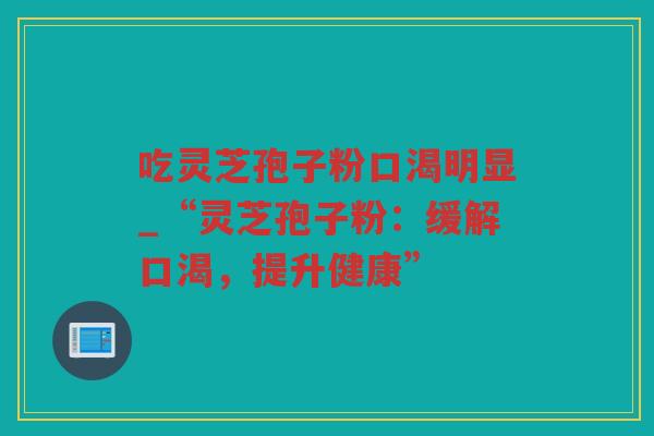 吃灵芝孢子粉口渴明显_“灵芝孢子粉：缓解口渴，提升健康”