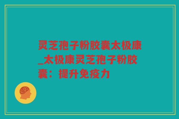 灵芝孢子粉胶囊太极康_太极康灵芝孢子粉胶囊：提升免疫力