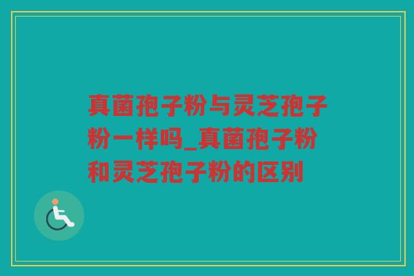 真菌孢子粉与灵芝孢子粉一样吗_真菌孢子粉和灵芝孢子粉的区别 真菌孢子粉与灵芝孢子粉一样吗_真菌孢子粉和灵芝孢子粉的区别