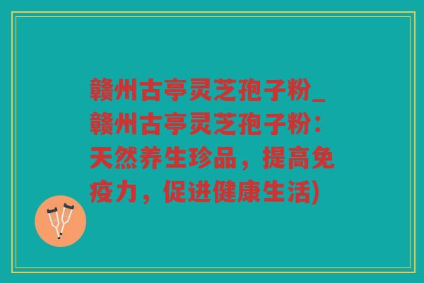 赣州古亭灵芝孢子粉_赣州古亭灵芝孢子粉:天然养生珍品,提高免疫力,促进健康生活) 赣州古亭灵芝孢子粉_赣州古亭灵芝孢子粉:天然养生珍品,提高免疫力,促进健康生活)