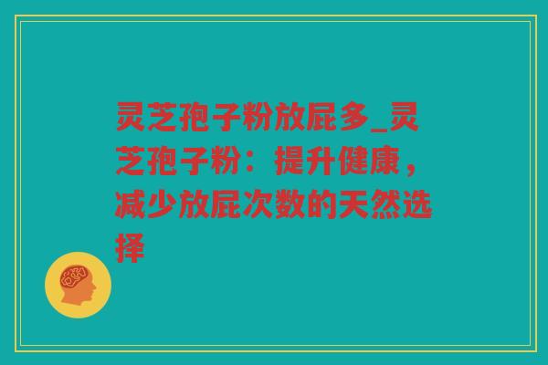 灵芝孢子粉放屁多_灵芝孢子粉：提升健康，减少放屁次数的天然选择