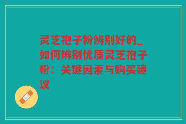 灵芝孢子粉辨别好的_如何辨别优质灵芝孢子粉:关键因素与购买建议 灵芝孢子粉辨别好的_如何辨别优质灵芝孢子粉:关键因素与购买建议