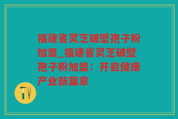 福建省灵芝破壁孢子粉加盟_福建省灵芝破壁孢子粉加盟：开启健康产业新篇章
