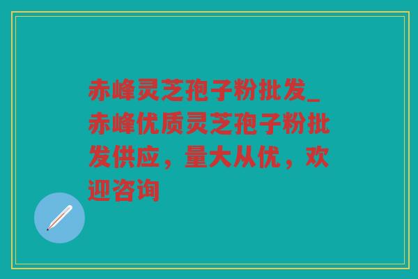 赤峰灵芝孢子粉批发_赤峰优质灵芝孢子粉批发供应，量大从优，欢迎咨询