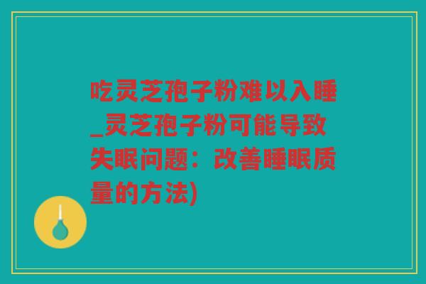 吃灵芝孢子粉难以入睡_灵芝孢子粉可能导致问题：改善质量的方法)