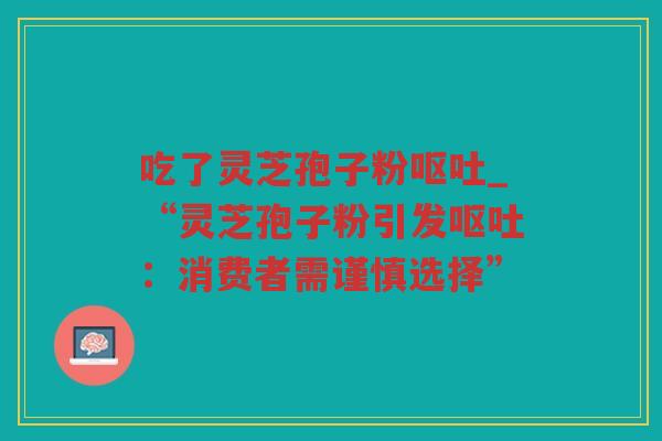 吃了灵芝孢子粉_“灵芝孢子粉引发:消费者需谨慎选择” 吃了灵芝孢子粉_“灵芝孢子粉引发:消费者需谨慎选择”