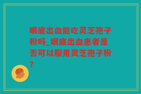 眼底出能吃灵芝孢子粉吗_眼底出患者是否可以服用灵芝孢子粉？