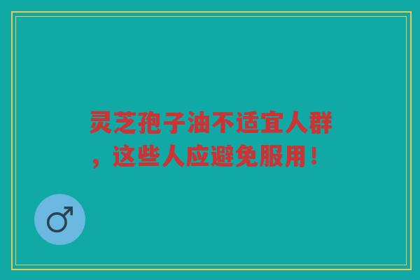 灵芝孢子油不适宜人群，这些人应避免服用！