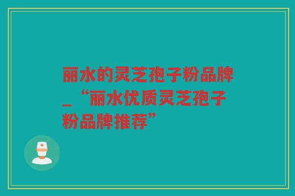 丽水的灵芝孢子粉品牌_“丽水优质灵芝孢子粉品牌推荐” 丽水的灵芝孢子粉品牌_“丽水优质灵芝孢子粉品牌推荐”