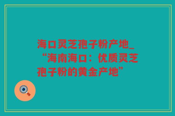海口灵芝孢子粉产地_“海南海口:优质灵芝孢子粉的黄金产地” 海口灵芝孢子粉产地_“海南海口:优质灵芝孢子粉的黄金产地”