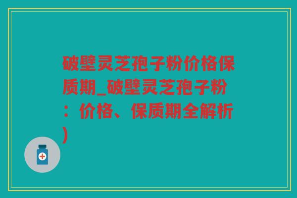破壁灵芝孢子粉价格保质期_破壁灵芝孢子粉:价格、保质期全解析) 破壁灵芝孢子粉价格保质期_破壁灵芝孢子粉:价格、保质期全解析)