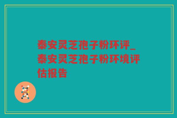 泰安灵芝孢子粉环评_泰安灵芝孢子粉环境评估报告