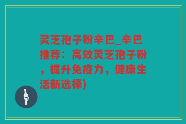 灵芝孢子粉辛巴_辛巴推荐：高效灵芝孢子粉，提升免疫力，健康生活新选择)