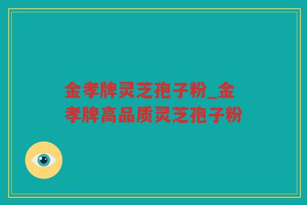 金孝牌灵芝孢子粉_金孝牌高品质灵芝孢子粉