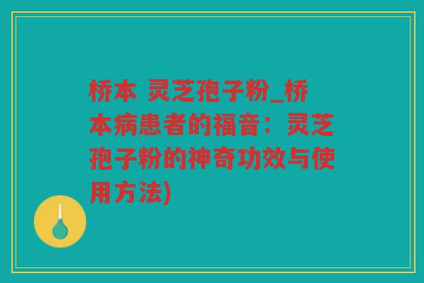 桥本 灵芝孢子粉_桥本患者的福音:灵芝孢子粉的神奇功效与使用方法) 桥本 灵芝孢子粉_桥本患者的福音:灵芝孢子粉的神奇功效与使用方法)