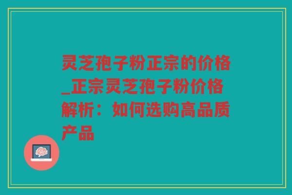 灵芝孢子粉正宗的价格_正宗灵芝孢子粉价格解析:如何选购高品质产品 灵芝孢子粉正宗的价格_正宗灵芝孢子粉价格解析:如何选购高品质产品