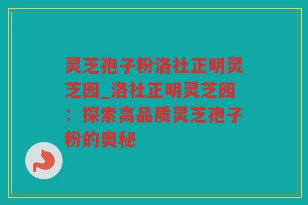 灵芝孢子粉洛社正明灵芝园_洛社正明灵芝园：探索高品质灵芝孢子粉的奥秘