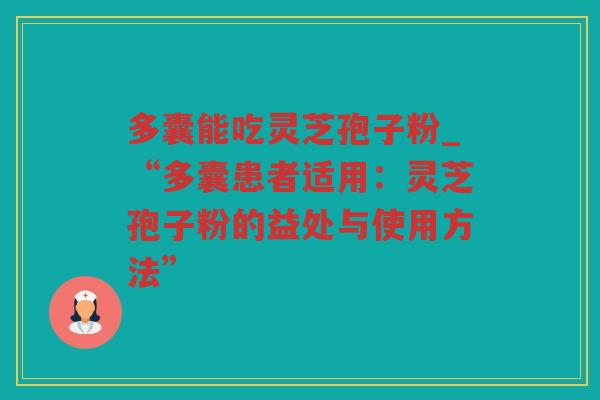 多囊能吃灵芝孢子粉_“多囊患者适用：灵芝孢子粉的益处与使用方法”