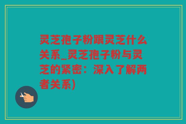灵芝孢子粉跟灵芝什么关系_灵芝孢子粉与灵芝的紧密：深入了解两者关系)