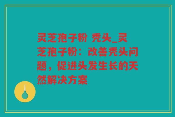灵芝孢子粉 秃头_灵芝孢子粉：改善秃头问题，促进头发生长的天然解决方案