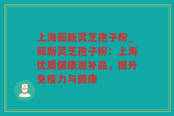 上海茹新灵芝孢子粉_茹新灵芝孢子粉:上海优质健康滋补品,提升免疫力与健康 上海茹新灵芝孢子粉_茹新灵芝孢子粉:上海优质健康滋补品,提升免疫力与健康