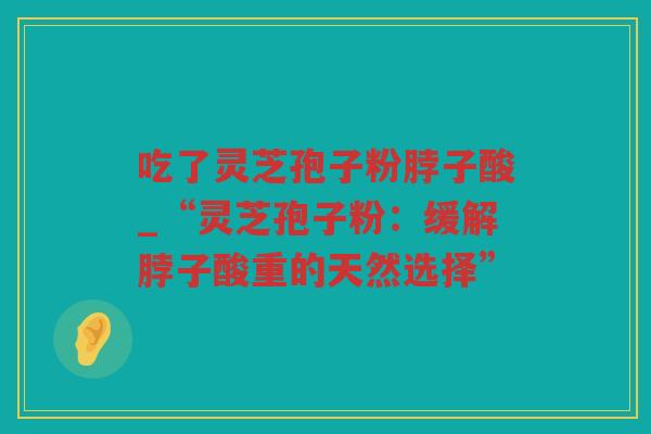 吃了灵芝孢子粉脖子酸_“灵芝孢子粉：缓解脖子酸重的天然选择”