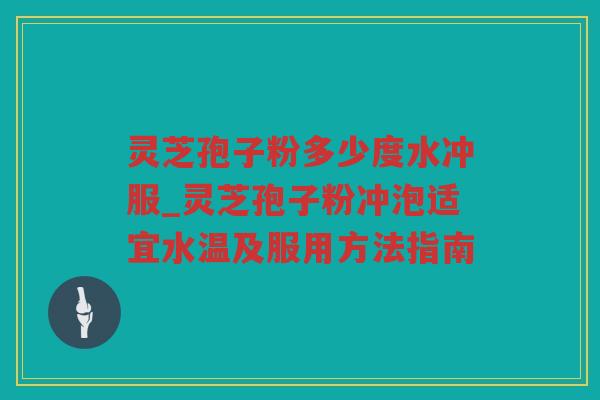 灵芝孢子粉多少度水冲服_灵芝孢子粉冲泡适宜水温及服用方法指南
