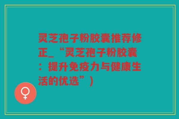 灵芝孢子粉胶囊推荐修正_“灵芝孢子粉胶囊：提升免疫力与健康生活的优选”)